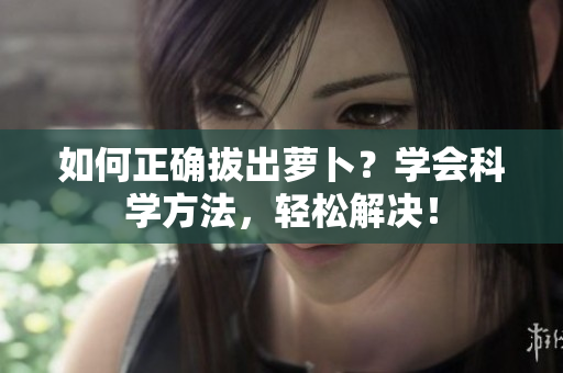 如何正确拔出萝卜？学会科学方法，轻松解决！