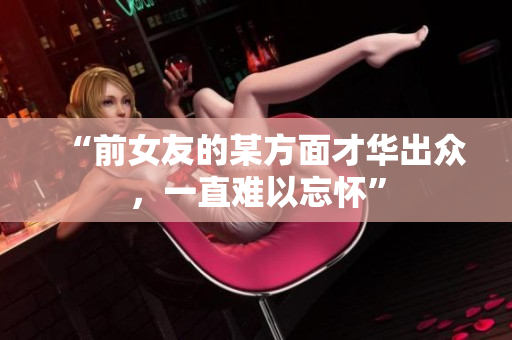 “前女友的某方面才华出众，一直难以忘怀”