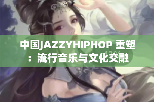中国JAZZYHIPHOP 重塑：流行音乐与文化交融