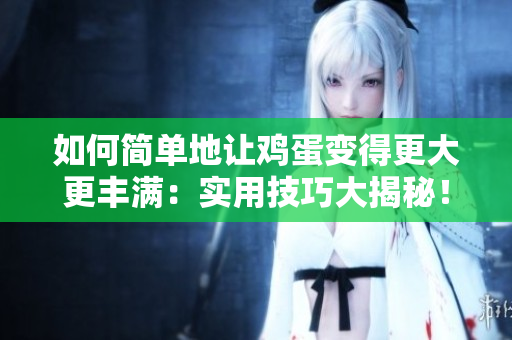 如何简单地让鸡蛋变得更大更丰满：实用技巧大揭秘！