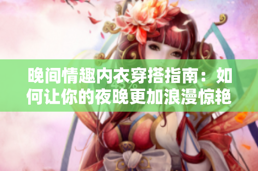 晚间情趣内衣穿搭指南：如何让你的夜晚更加浪漫惊艳