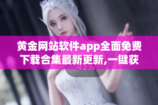 黄金网站软件app全面免费下载合集最新更新,一键获取!