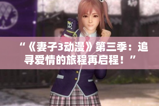 “《妻子3动漫》第三季：追寻爱情的旅程再启程！”