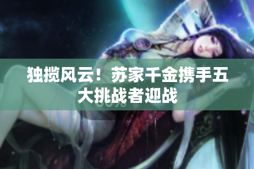 独揽风云！苏家千金携手五大挑战者迎战