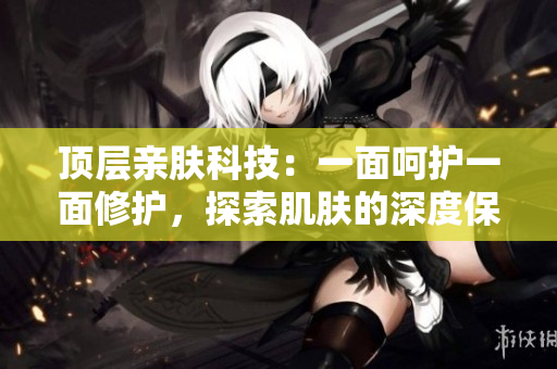 顶层亲肤科技：一面呵护一面修护，探索肌肤的深度保湿