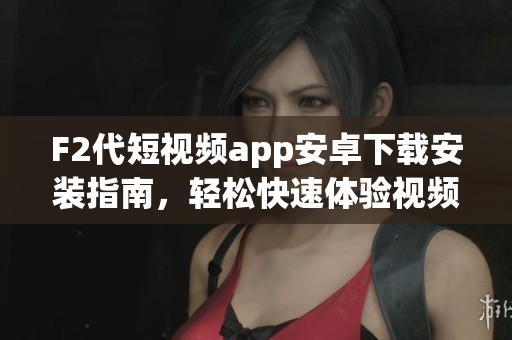 F2代短视频app安卓下载安装指南，轻松快速体验视频创作享乐