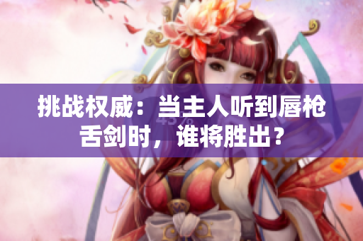 挑战权威：当主人听到唇枪舌剑时，谁将胜出？