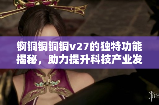 锕铜铜铜铜v27的独特功能揭秘，助力提升科技产业发展！
