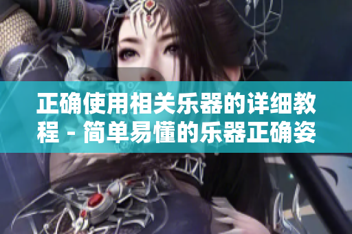 正确使用相关乐器的详细教程 - 简单易懂的乐器正确姿势指导