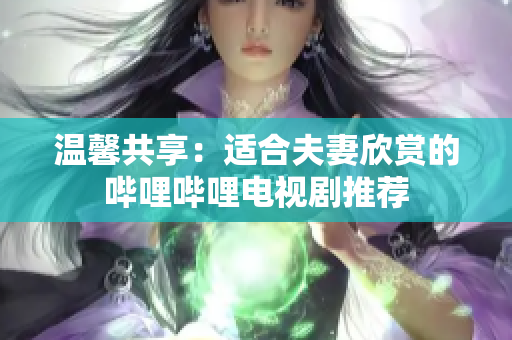 温馨共享：适合夫妻欣赏的哔哩哔哩电视剧推荐