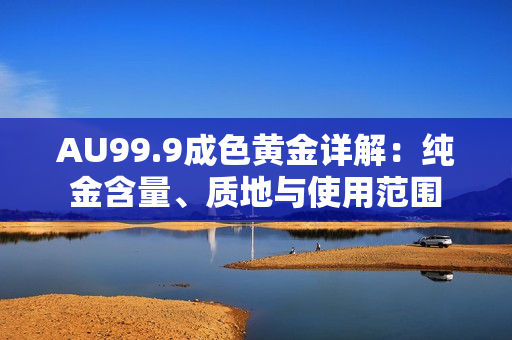 AU99.9成色黄金详解：纯金含量、质地与使用范围