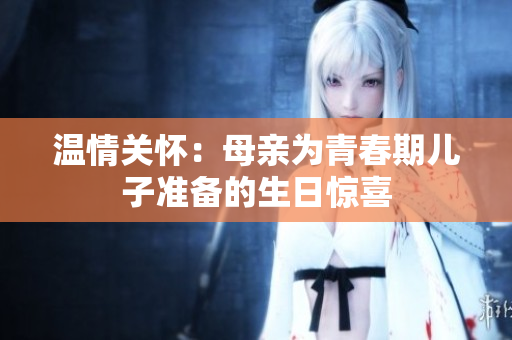 温情关怀：母亲为青春期儿子准备的生日惊喜