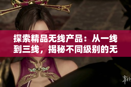 探索精品无线产品：从一线到三线，揭秘不同级别的无线设备优势与特色