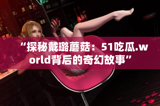 “探秘戴璐蘑菇：51吃瓜.world背后的奇幻故事”