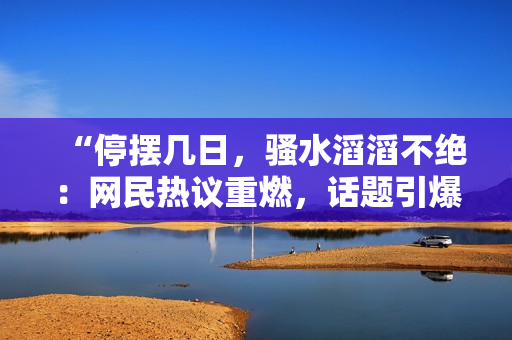 “停摆几日，骚水滔滔不绝：网民热议重燃，话题引爆社交平台”