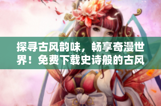探寻古风韵味，畅享奇漫世界！免费下载史诗般的古风漫画，尽览奇漫屋的独特魅力！