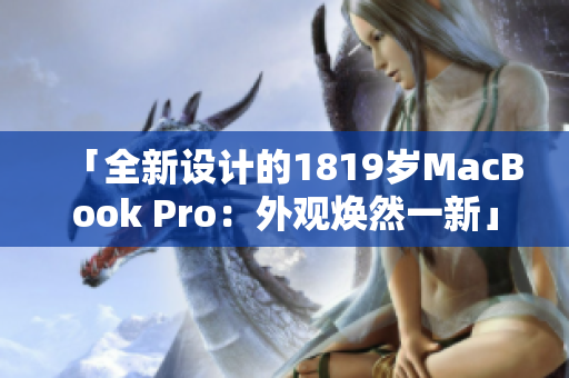 「全新设计的1819岁MacBook Pro：外观焕然一新」