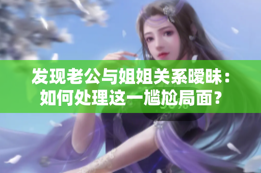 发现老公与姐姐关系暧昧：如何处理这一尴尬局面？