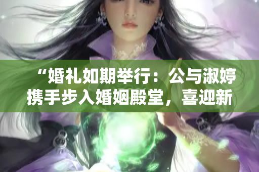 “婚礼如期举行：公与淑婷携手步入婚姻殿堂，喜迎新生活”