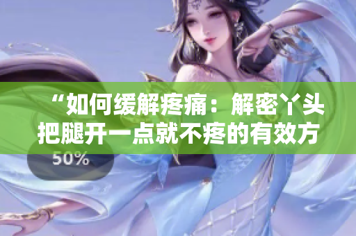 “如何缓解疼痛：解密丫头把腿开一点就不疼的有效方法”