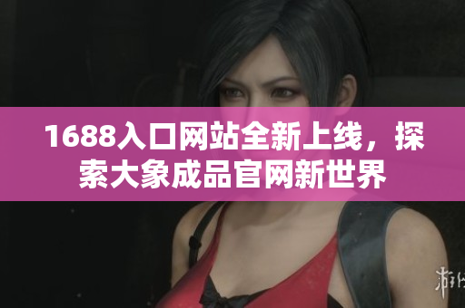 1688入口网站全新上线，探索大象成品官网新世界