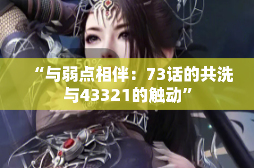 “与弱点相伴：73话的共洗与43321的触动”