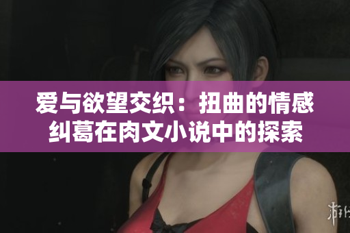 爱与欲望交织：扭曲的情感纠葛在肉文小说中的探索