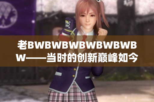 老BWBWBWBWBWBWBW——当时的创新巅峰如今的传奇回顾