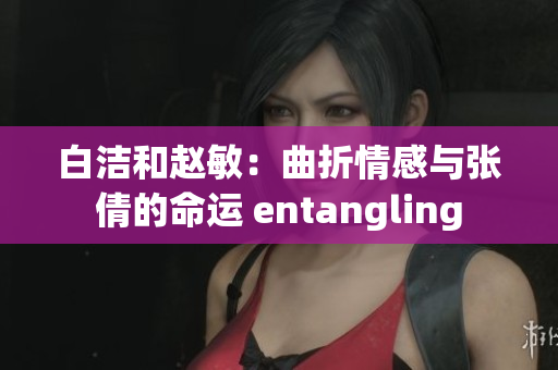 白洁和赵敏：曲折情感与张倩的命运 entangling