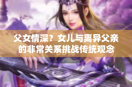 父女情深？女儿与离异父亲的非常关系挑战传统观念