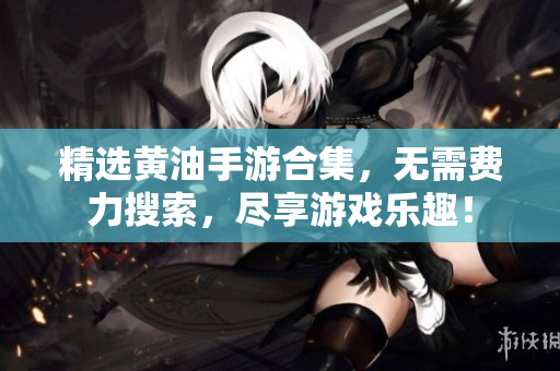精选黄油手游合集，无需费力搜索，尽享游戏乐趣！