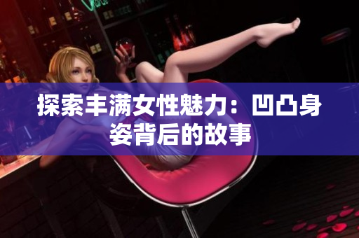 探索丰满女性魅力：凹凸身姿背后的故事