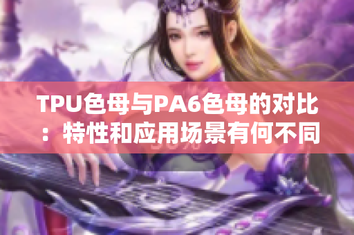 TPU色母与PA6色母的对比：特性和应用场景有何不同？