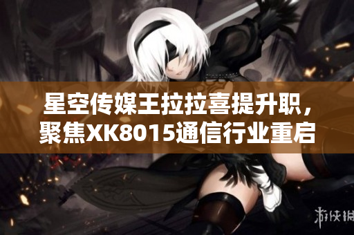 星空传媒王拉拉喜提升职，聚焦XK8015通信行业重启之路