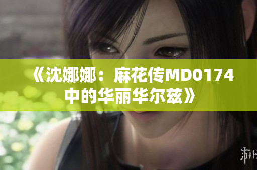 《沈娜娜：麻花传MD0174中的华丽华尔兹》