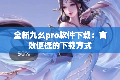 全新九幺pro软件下载：高效便捷的下载方式