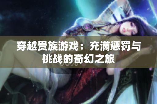 穿越贵族游戏：充满惩罚与挑战的奇幻之旅