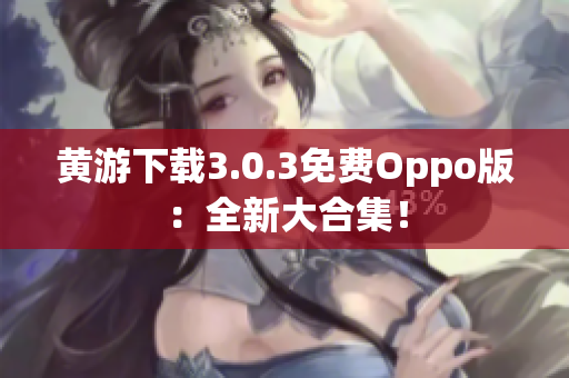黄游下载3.0.3免费Oppo版：全新大合集！