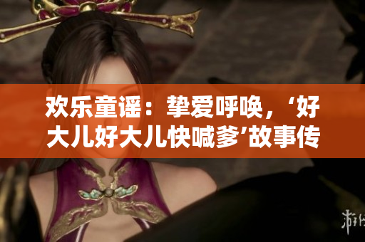 欢乐童谣：挚爱呼唤，‘好大儿好大儿快喊爹’故事传颂