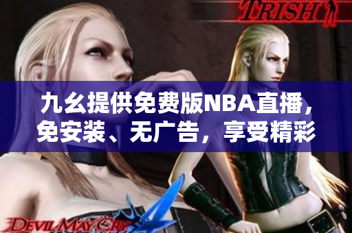 九幺提供免费版NBA直播，免安装、无广告，享受精彩比赛！
