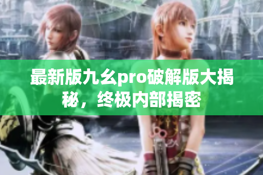 最新版九幺pro破解版大揭秘，终极内部揭密