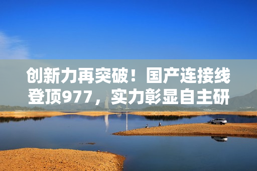 创新力再突破！国产连接线登顶977，实力彰显自主研发