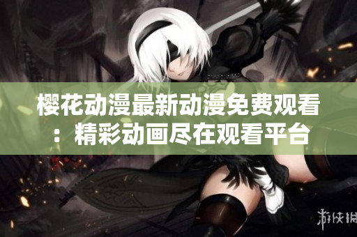 樱花动漫最新动漫免费观看：精彩动画尽在观看平台