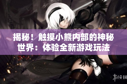 揭秘！触摸小熊内部的神秘世界：体验全新游戏玩法