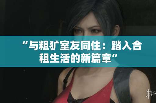 “与粗犷室友同住：踏入合租生活的新篇章”