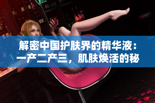解密中国护肤界的精华液：一产二产三，肌肤焕活的秘密揭示