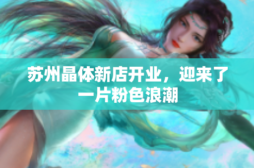 苏州晶体新店开业，迎来了一片粉色浪潮