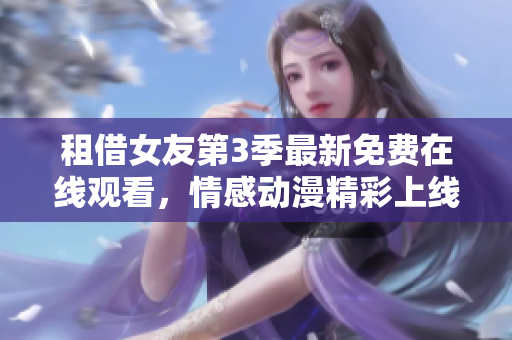 租借女友第3季最新免费在线观看，情感动漫精彩上线啦!