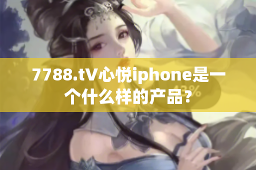 7788.t∨心悦iphone是一个什么样的产品？