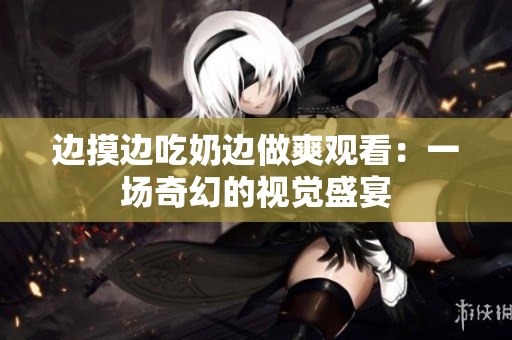 边摸边吃奶边做爽观看：一场奇幻的视觉盛宴